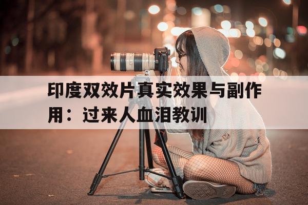 关于印度双效片真实效果与副作用：过来人血泪教训的信息-第1张图片-1