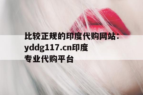 包含比较正规的印度代购网站：yddg117.cn印度专业代购平台的词条-第1张图片-1