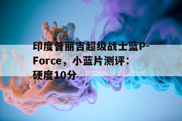 包含印度普丽吉超级战士蓝P-Force，小蓝片测评：硬度10分的词条-第1张图片-印淘网
