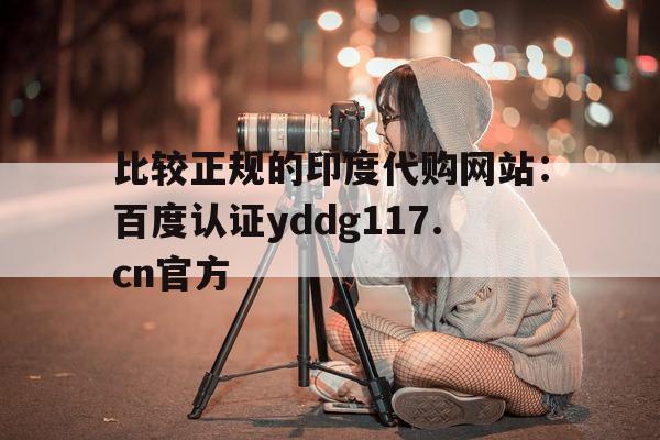 比较正规的印度代购网站:百度认证yddg117.cn官方的简单介绍-第1张图片-印淘网 比较正规的印度代购网站:百度认证yddg117.cn官方的简单介绍-第1张图片-印淘网