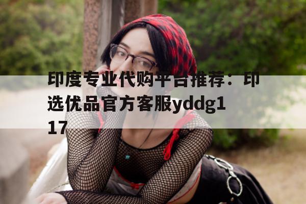 印度专业代购平台推荐:印选优品官方客服yddg117的简单介绍-第1张图片-1 印度专业代购平台推荐:印选优品官方客服yddg117的简单介绍-第1张图片-1