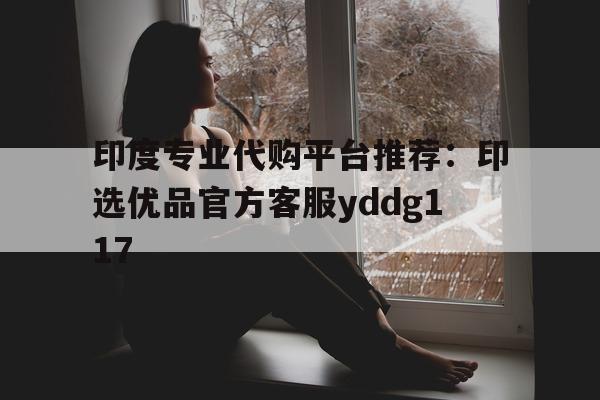 包含印度专业代购平台推荐:印选优品官方客服yddg117的词条-第1张图片-印淘网 包含印度专业代购平台推荐:印选优品官方客服yddg117的词条-第1张图片-印淘网