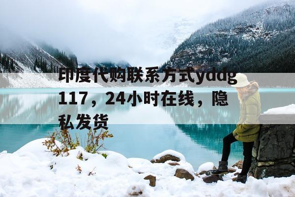 印度代购联系方式yddg117，24小时在线	，隐私发货的简单介绍-第1张图片-印淘网