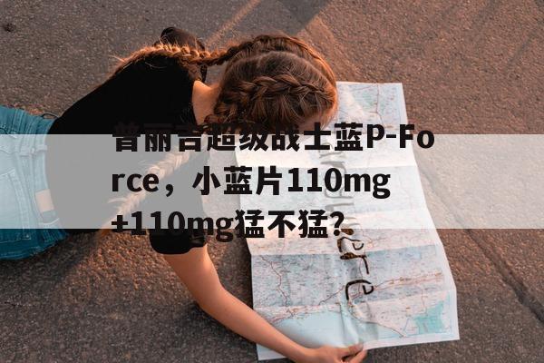 普丽吉超级战士蓝P-Force，小蓝片110mg+110mg猛不猛？的简单介绍-第1张图片-印淘网