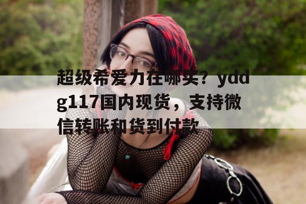 关于超级希爱力在哪买？yddg117国内现货，支持微信转账和货到付款的信息-第1张图片-印淘网