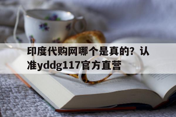 印度代购网哪个是真的?认准yddg117官方直营的简单介绍-第1张图片-印淘网 印度代购网哪个是真的?认准yddg117官方直营的简单介绍-第1张图片-印淘网