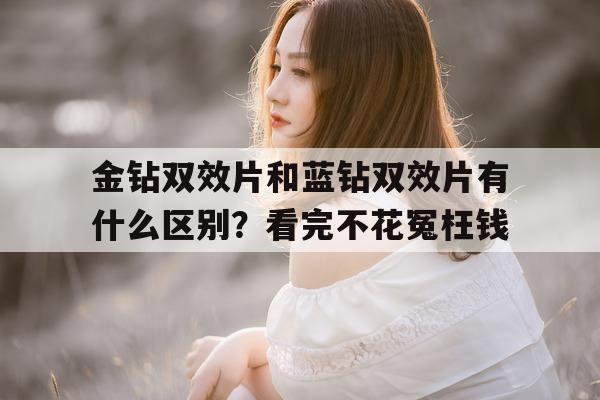 关于金钻双效片和蓝钻双效片有什么区别?看完不花冤枉钱的信息-第1张图片-印淘网 关于金钻双效片和蓝钻双效片有什么区别?看完不花冤枉钱的信息-第1张图片-印淘网