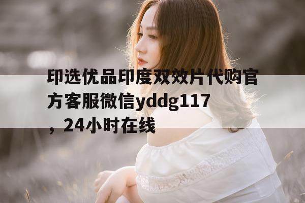 包含印选优品印度双效片代购官方客服微信yddg117，24小时在线的词条-第1张图片-印淘网
