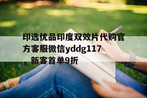 包含印选优品印度双效片代购官方客服微信yddg117，新客首单9折的词条-第1张图片-印淘网