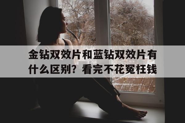包含金钻双效片和蓝钻双效片有什么区别?看完不花冤枉钱的词条-第1张图片-印淘网 包含金钻双效片和蓝钻双效片有什么区别?看完不花冤枉钱的词条-第1张图片-印淘网