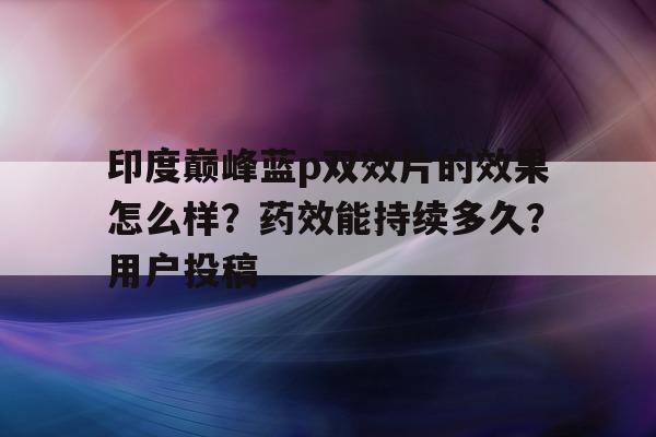 关于印度巅峰蓝p双效片的效果怎么样？药效能持续多久？用户投稿的信息-第1张图片-印淘网