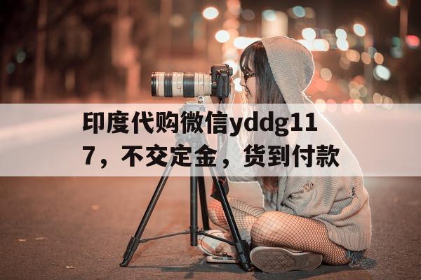 包含印度代购微信yddg117，不交定金，货到付款的词条-第1张图片-印淘网