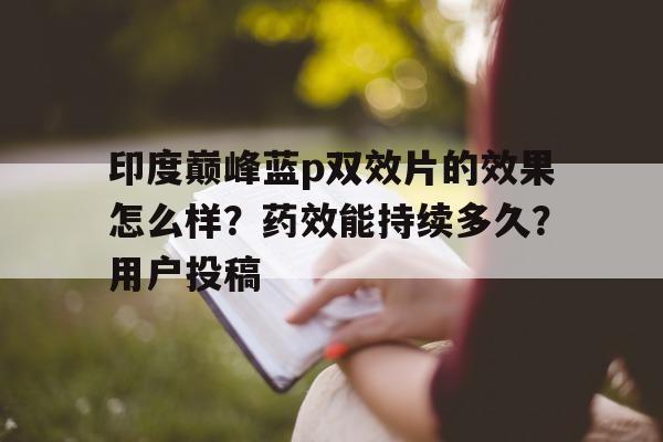 印度巅峰蓝p双效片的效果怎么样?药效能持续多久?用户投稿的简单介绍-第1张图片-印淘网 印度巅峰蓝p双效片的效果怎么样?药效能持续多久?用户投稿的简单介绍-第1张图片-印淘网