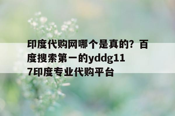 包含印度代购网哪个是真的？百度搜索第一的yddg117印度专业代购平台的词条-第1张图片-印淘网