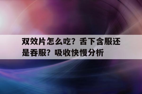 包含双效片怎么吃?舌下含服还是吞服?吸收快慢分析的词条-第1张图片-印淘网 包含双效片怎么吃?舌下含服还是吞服?吸收快慢分析的词条-第1张图片-印淘网