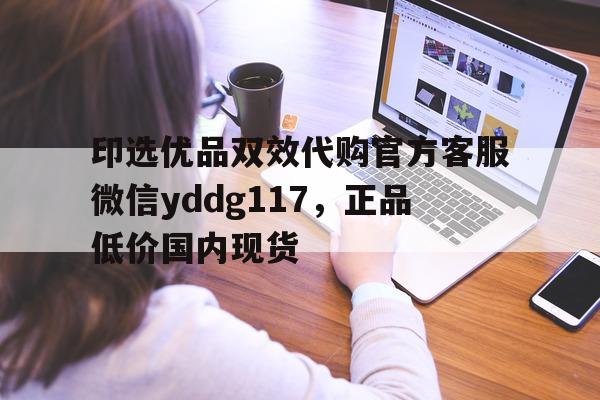 印选优品双效代购官方客服微信yddg117，正品低价国内现货的简单介绍-第1张图片-1