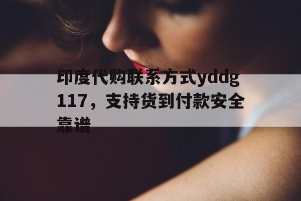 关于印度代购联系方式yddg117，支持货到付款安全靠谱的信息-第1张图片-1