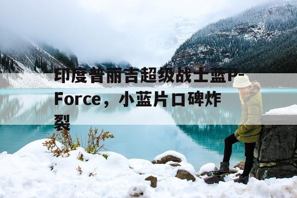 关于印度普丽吉超级战士蓝P-Force，小蓝片口碑炸裂的信息-第1张图片-印淘网