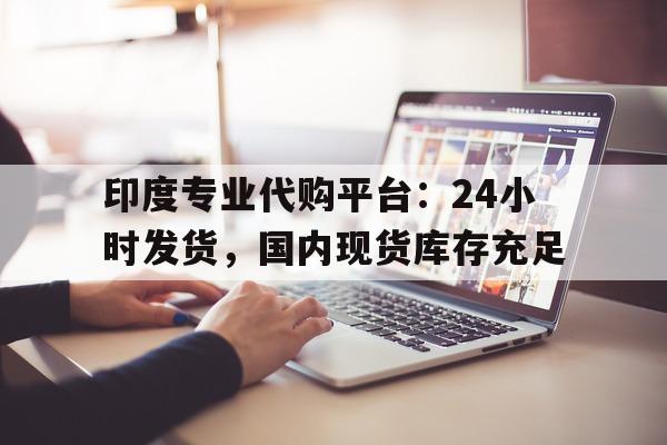 包含印度专业代购平台：24小时发货，国内现货库存充足的词条-第1张图片-1