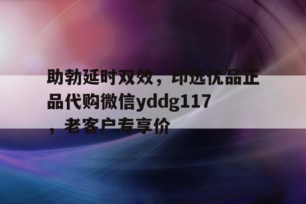 助勃延时双效	，印选优品正品代购微信yddg117，老客户专享价的简单介绍-第1张图片-1