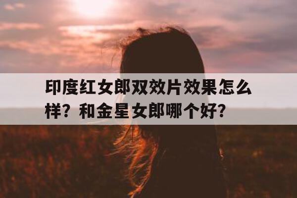 印度红女郎双效片效果怎么样?和金星女郎哪个好?的简单介绍-第1张图片-1 印度红女郎双效片效果怎么样?和金星女郎哪个好?的简单介绍-第1张图片-1