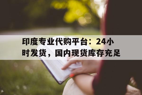 关于印度专业代购平台：24小时发货，国内现货库存充足的信息-第1张图片-1