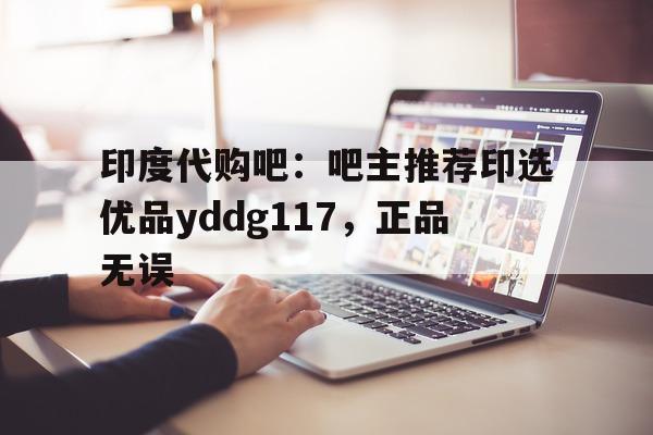 关于印度代购吧：吧主推荐印选优品yddg117，正品无误的信息-第1张图片-1